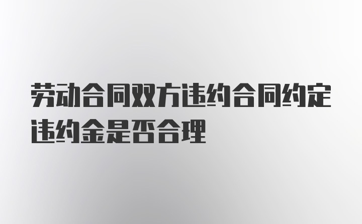 劳动合同双方违约合同约定违约金是否合理