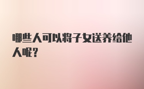 哪些人可以将子女送养给他人呢?