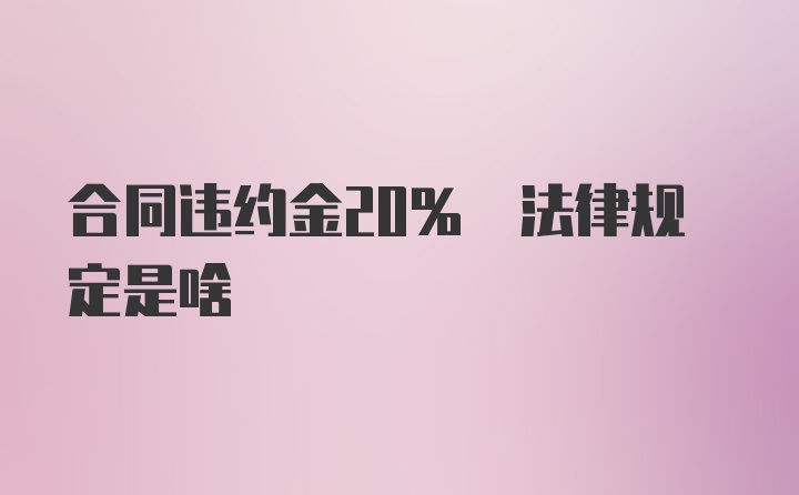 合同违约金20% 法律规定是啥