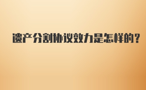 遗产分割协议效力是怎样的?