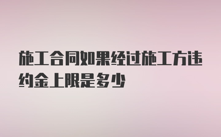 施工合同如果经过施工方违约金上限是多少