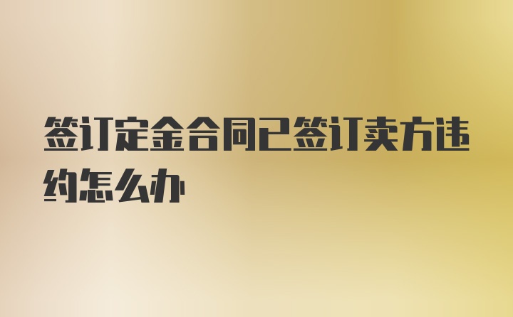 签订定金合同已签订卖方违约怎么办