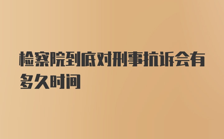 检察院到底对刑事抗诉会有多久时间