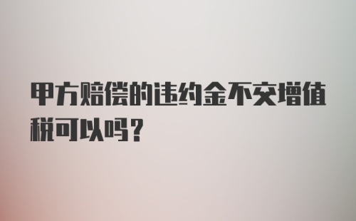 甲方赔偿的违约金不交增值税可以吗？