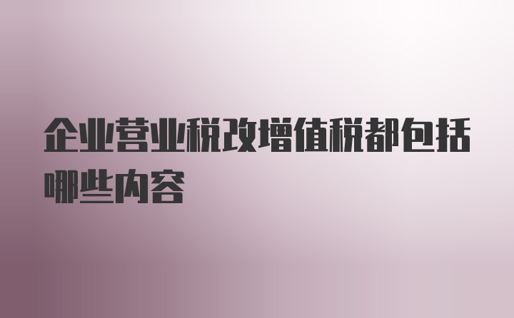 企业营业税改增值税都包括哪些内容