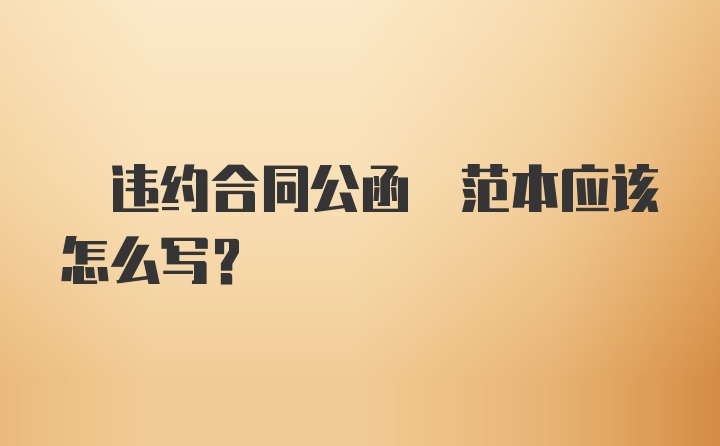  违约合同公函 范本应该怎么写？