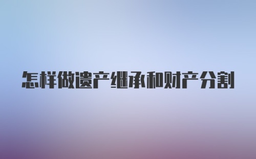 怎样做遗产继承和财产分割