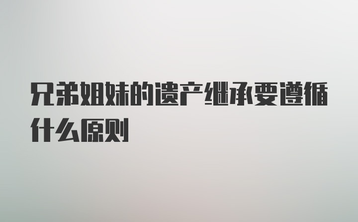 兄弟姐妹的遗产继承要遵循什么原则