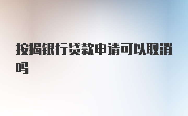 按揭银行贷款申请可以取消吗