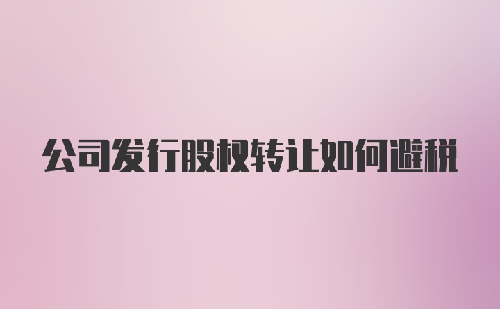 公司发行股权转让如何避税