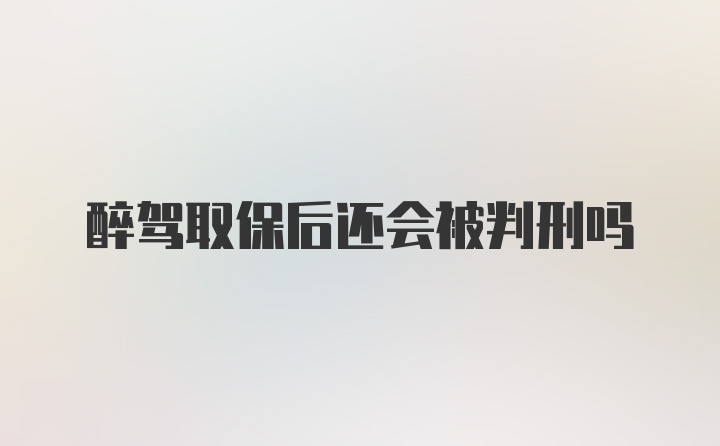 醉驾取保后还会被判刑吗