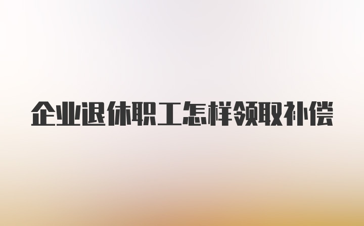 企业退休职工怎样领取补偿