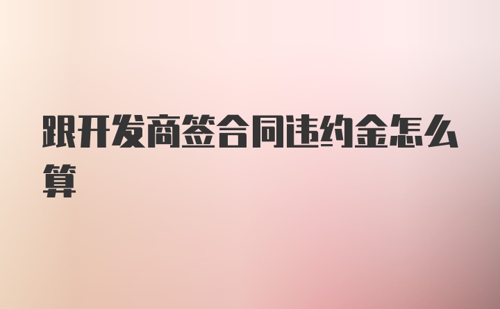 跟开发商签合同违约金怎么算