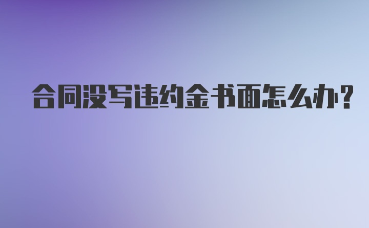 合同没写违约金书面怎么办？