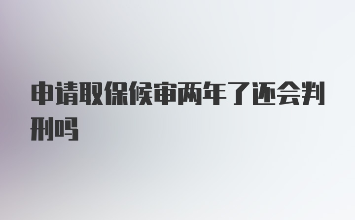 申请取保候审两年了还会判刑吗