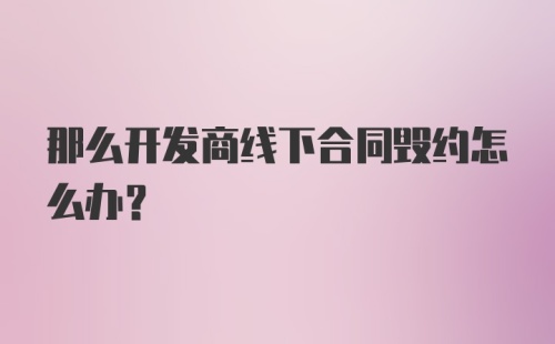 那么开发商线下合同毁约怎么办?