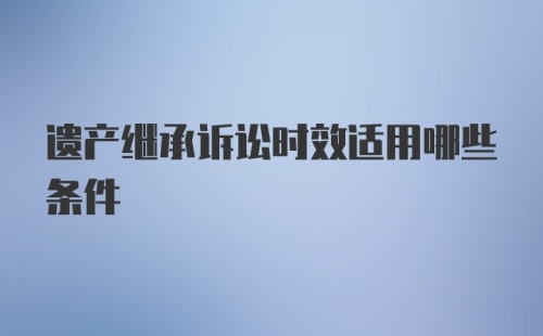 遗产继承诉讼时效适用哪些条件