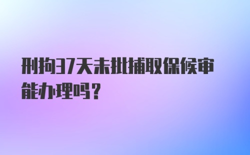 刑拘37天未批捕取保候审能办理吗?