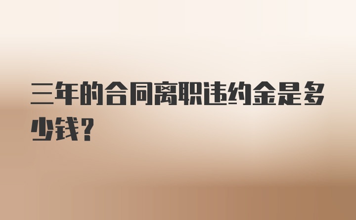 三年的合同离职违约金是多少钱？