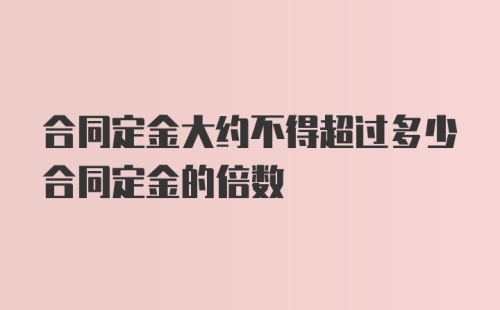 合同定金大约不得超过多少合同定金的倍数