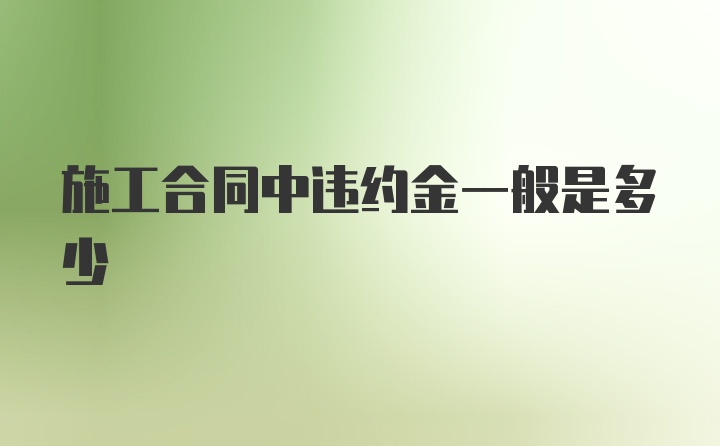 施工合同中违约金一般是多少