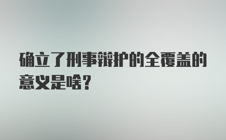 确立了刑事辩护的全覆盖的意义是啥？