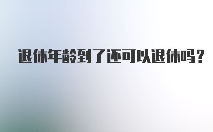 退休年龄到了还可以退休吗？