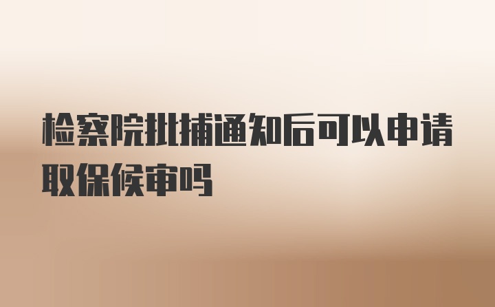 检察院批捕通知后可以申请取保候审吗