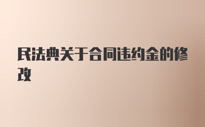 民法典关于合同违约金的修改