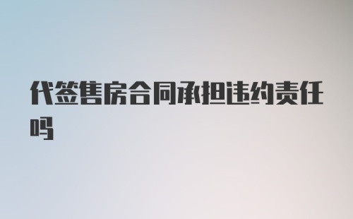 代签售房合同承担违约责任吗