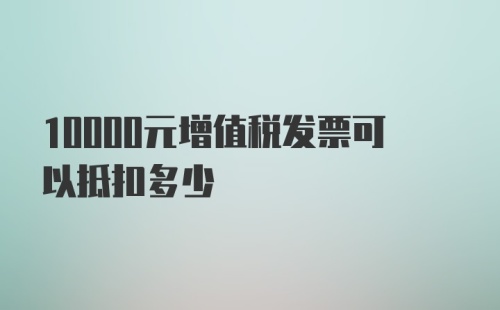 10000元增值税发票可以抵扣多少