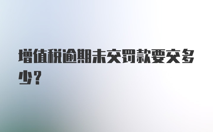 增值税逾期未交罚款要交多少？