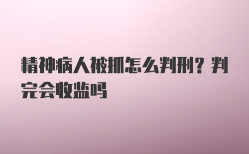 精神病人被抓怎么判刑？判完会收监吗