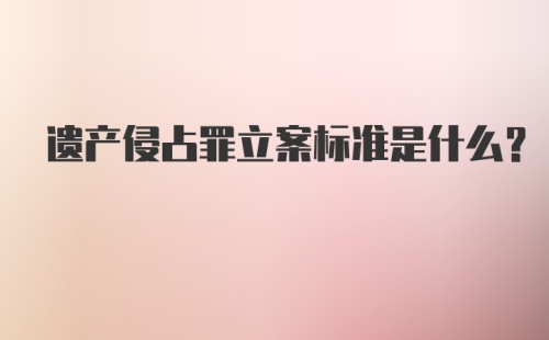 遗产侵占罪立案标准是什么？