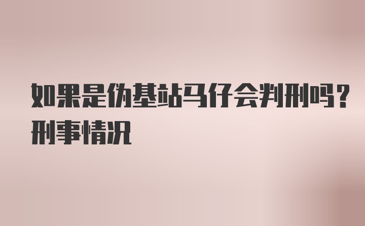 如果是伪基站马仔会判刑吗？刑事情况