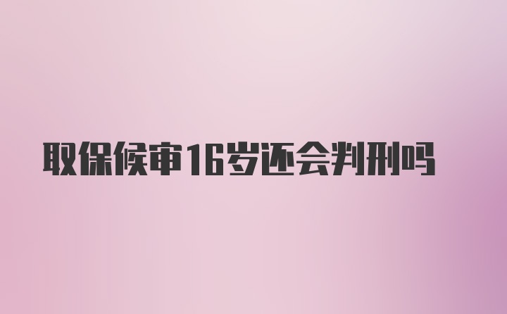 取保候审16岁还会判刑吗