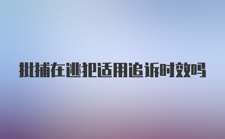 批捕在逃犯适用追诉时效吗