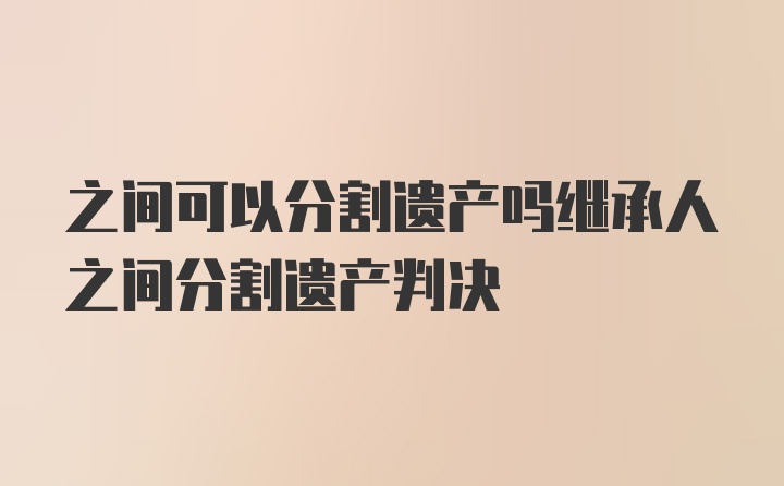 之间可以分割遗产吗继承人之间分割遗产判决