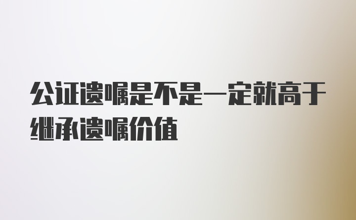 公证遗嘱是不是一定就高于继承遗嘱价值