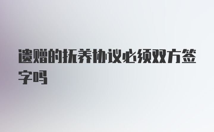 遗赠的抚养协议必须双方签字吗