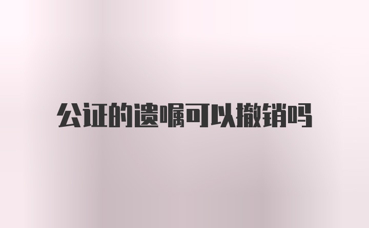 公证的遗嘱可以撤销吗