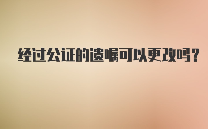 经过公证的遗嘱可以更改吗？