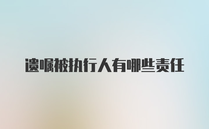 遗嘱被执行人有哪些责任