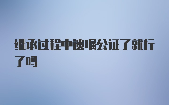 继承过程中遗嘱公证了就行了吗