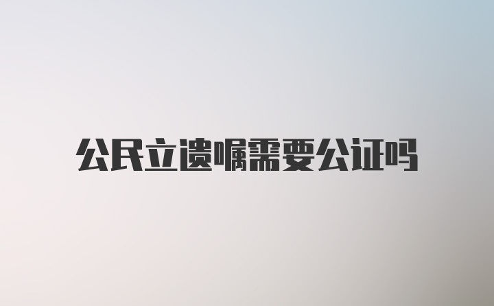 公民立遗嘱需要公证吗