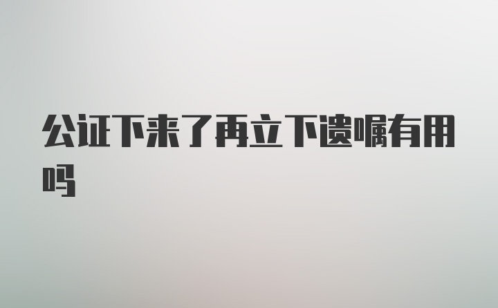 公证下来了再立下遗嘱有用吗