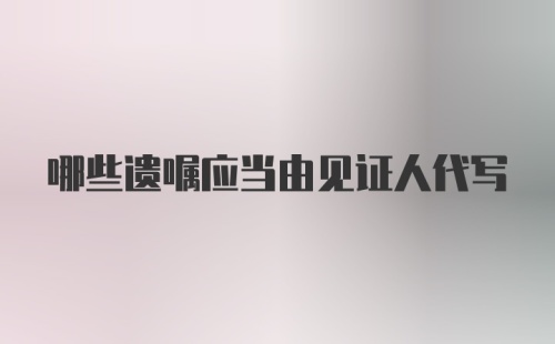 哪些遗嘱应当由见证人代写