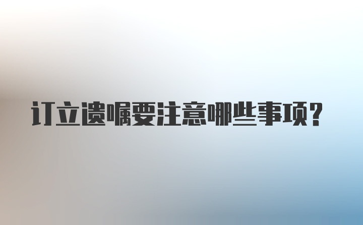 订立遗嘱要注意哪些事项？