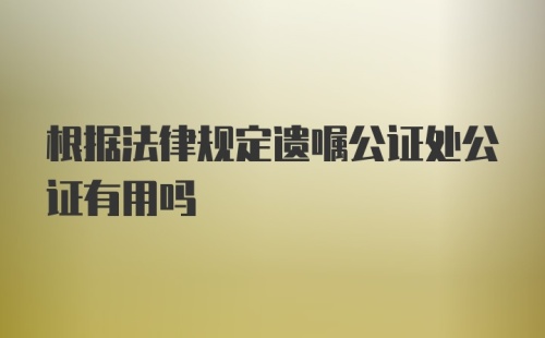 根据法律规定遗嘱公证处公证有用吗