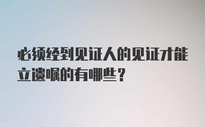 必须经到见证人的见证才能立遗嘱的有哪些？